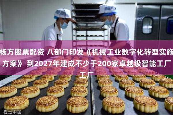 杨方股票配资 八部门印发《机械工业数字化转型实施方案》 到2027年建成不少于200家卓越级智能工厂