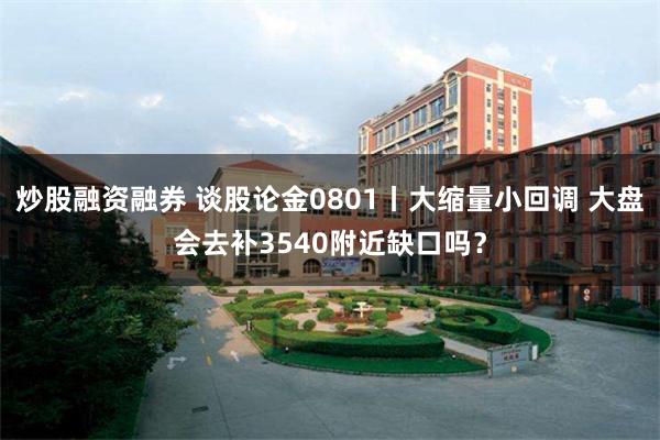 炒股融资融券 谈股论金0801丨大缩量小回调 大盘会去补3540附近缺口吗？
