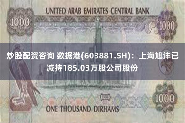 炒股配资咨询 数据港(603881.SH)：上海旭沣已减持185.03万股公司股份