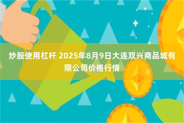 炒股使用杠杆 2025年8月9日大连双兴商品城有限公司价格行情