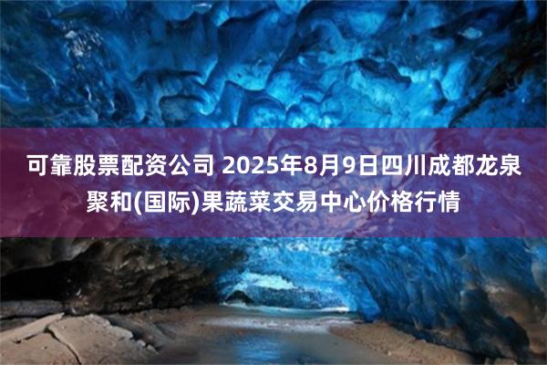 可靠股票配资公司 2025年8月9日四川成都龙泉聚和(国际)果蔬菜交易中心价格行情