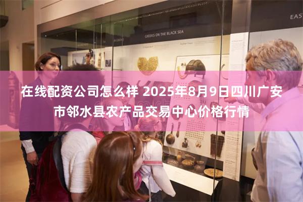 在线配资公司怎么样 2025年8月9日四川广安市邻水县农产品交易中心价格行情