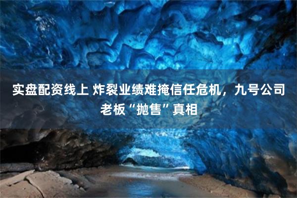 实盘配资线上 炸裂业绩难掩信任危机，九号公司老板“抛售”真相