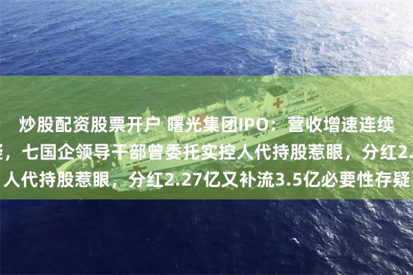 炒股配资股票开户 曙光集团IPO：营收增速连续三年负增长稳定性遭疑，七国企领导干部曾委托实控人代持股惹眼，分红2.27亿又补流3.5亿必要性存疑