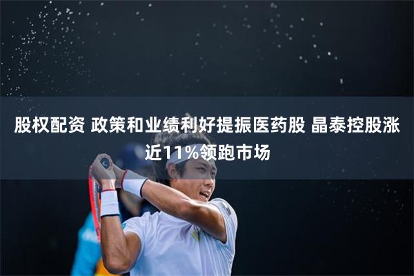 股权配资 政策和业绩利好提振医药股 晶泰控股涨近11%领跑市场