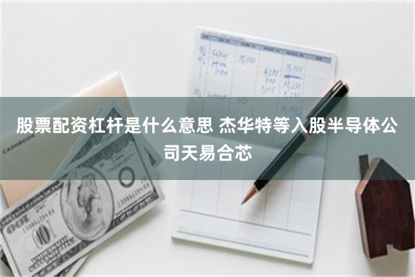 股票配资杠杆是什么意思 杰华特等入股半导体公司天易合芯