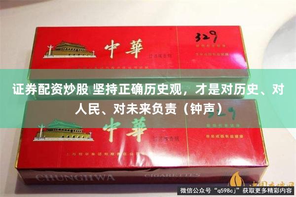 证券配资炒股 坚持正确历史观，才是对历史、对人民、对未来负责（钟声）