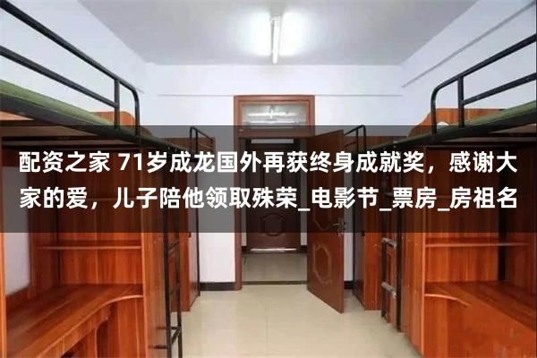 配资之家 71岁成龙国外再获终身成就奖，感谢大家的爱，儿子陪他领取殊荣_电影节_票房_房祖名