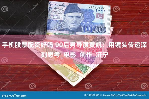 手机股票配资好吗 90后男导演贾凯：用镜头传递深刻思考_电影_创作_济宁