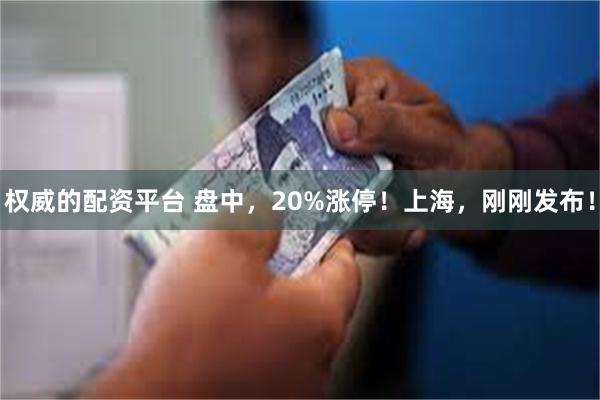 权威的配资平台 盘中，20%涨停！上海，刚刚发布！
