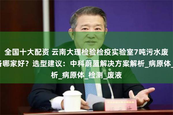 全国十大配资 云南大理检验检疫实验室7吨污水废水处理设备哪家好？选型建议：中科蔚蓝解决方案解析_病原体_检测_废液