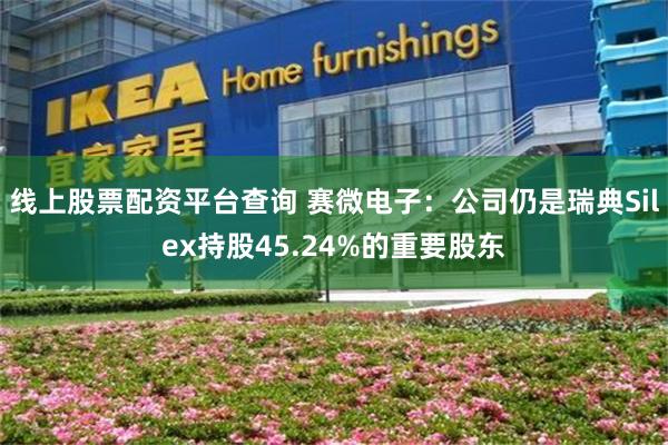 线上股票配资平台查询 赛微电子：公司仍是瑞典Silex持股45.24%的重要股东