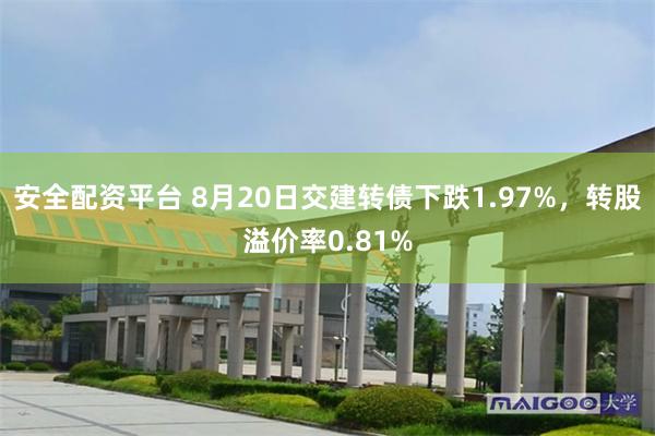 安全配资平台 8月20日交建转债下跌1.97%，转股溢价率0.81%