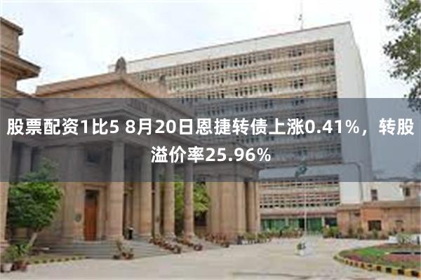 股票配资1比5 8月20日恩捷转债上涨0.41%，转股溢价率25.96%