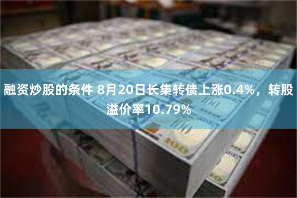融资炒股的条件 8月20日长集转债上涨0.4%，转股溢价率10.79%
