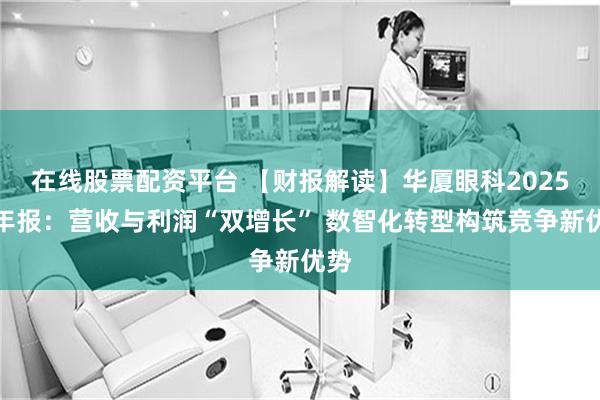 在线股票配资平台 【财报解读】华厦眼科2025半年报：营收与利润“双增长” 数智化转型构筑竞争新优势