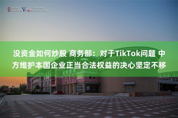 没资金如何炒股 商务部：对于TikTok问题 中方维护本国企业正当合法权益的决心坚定不移