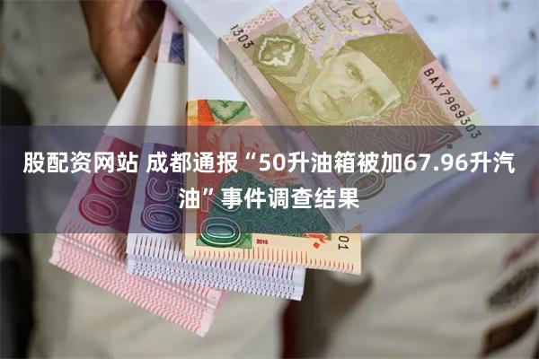 股配资网站 成都通报“50升油箱被加67.96升汽油”事件调查结果