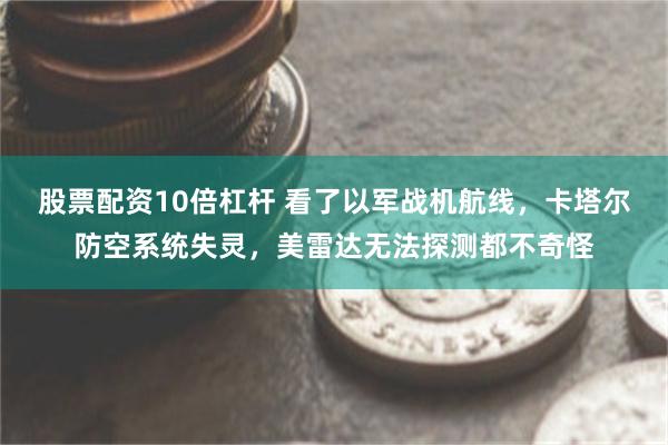 股票配资10倍杠杆 看了以军战机航线，卡塔尔防空系统失灵，美雷达无法探测都不奇怪