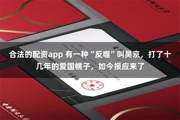 合法的配资app 有一种“反噬”叫吴京，打了十几年的爱国幌子，如今报应来了