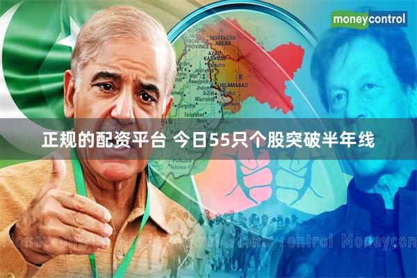 正规的配资平台 今日55只个股突破半年线