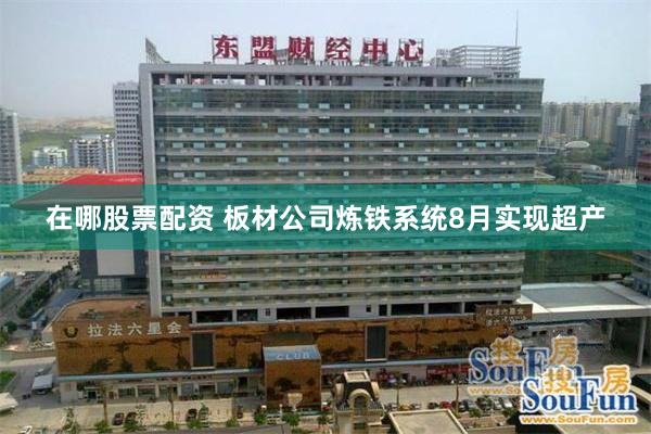 在哪股票配资 板材公司炼铁系统8月实现超产