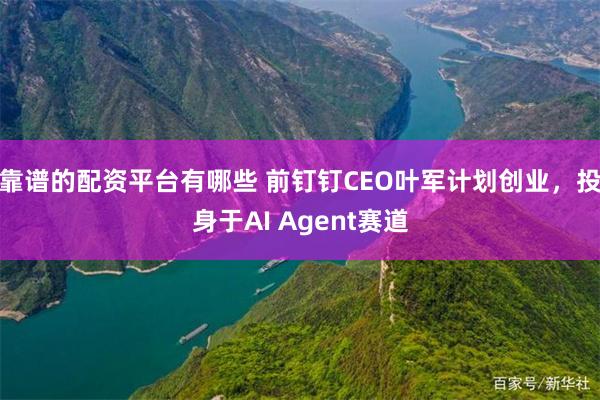 靠谱的配资平台有哪些 前钉钉CEO叶军计划创业，投身于AI Agent赛道