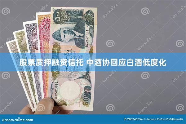 股票质押融资信托 中酒协回应白酒低度化