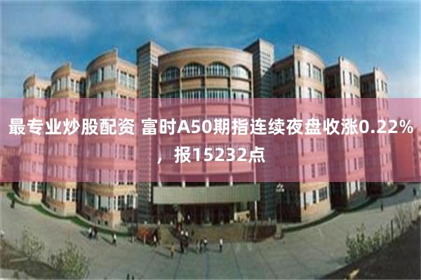 最专业炒股配资 富时A50期指连续夜盘收涨0.22%，报15232点