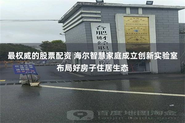最权威的股票配资 海尔智慧家庭成立创新实验室布局好房子住居生态