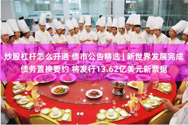 炒股杠杆怎么开通 债市公告精选 | 新世界发展完成债务置换要约 将发行13.62亿美元新票据