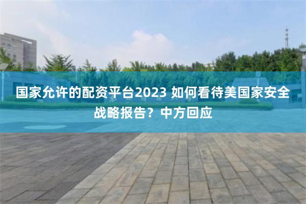 国家允许的配资平台2023 如何看待美国家安全战略报告？中方回应