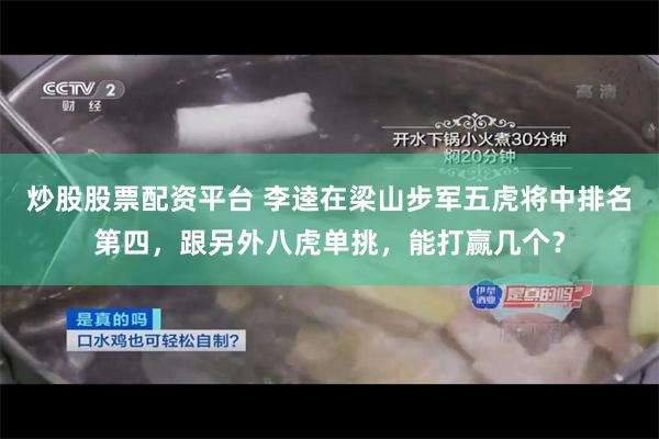 炒股股票配资平台 李逵在梁山步军五虎将中排名第四，跟另外八虎单挑，能打赢几个？