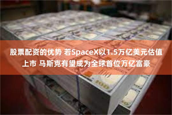 股票配资的优势 若SpaceX以1.5万亿美元估值上市 马斯克有望成为全球首位万亿富豪