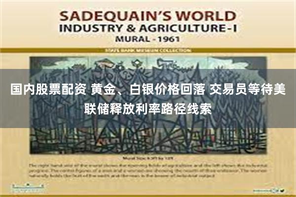 国内股票配资 黄金、白银价格回落 交易员等待美联储释放利率路径线索
