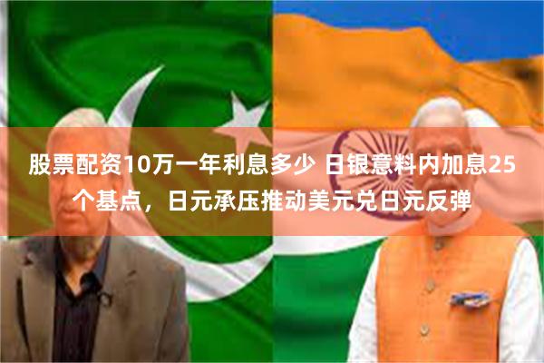 股票配资10万一年利息多少 日银意料内加息25个基点，日元承压推动美元兑日元反弹