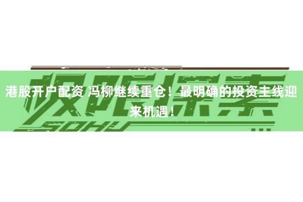 港股开户配资 冯柳继续重仓!最明确的投资主线迎来机遇!