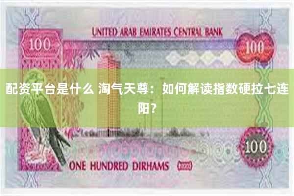 配资平台是什么 淘气天尊:如何解读指数硬拉七连阳?