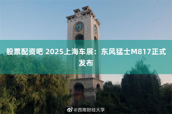股票配资吧 2025上海车展：东风猛士M817正式发布