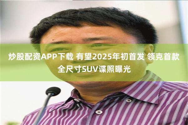炒股配资APP下载 有望2025年初首发 领克首款全尺寸SUV谍照曝光