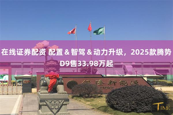 在线证券配资 配置＆智驾＆动力升级，2025款腾势D9售33.98万起